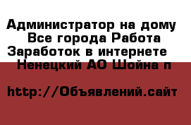 Администратор на дому  - Все города Работа » Заработок в интернете   . Ненецкий АО,Шойна п.